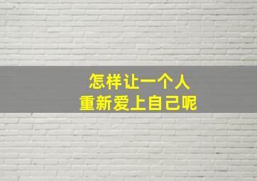 怎样让一个人重新爱上自己呢