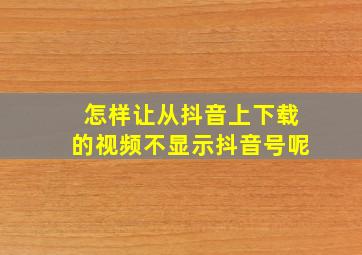 怎样让从抖音上下载的视频不显示抖音号呢