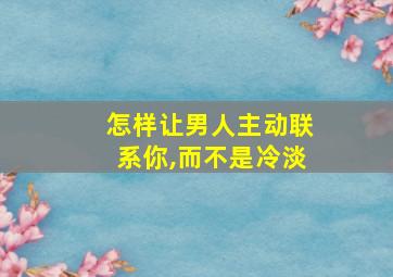 怎样让男人主动联系你,而不是冷淡