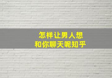 怎样让男人想和你聊天呢知乎