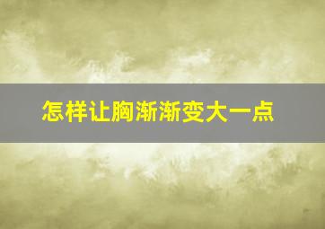 怎样让胸渐渐变大一点