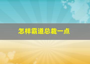 怎样霸道总裁一点