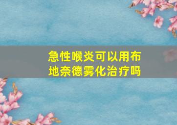 急性喉炎可以用布地奈德雾化治疗吗