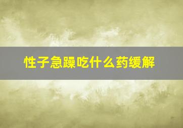 性子急躁吃什么药缓解