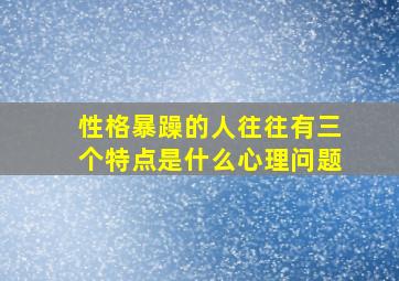 性格暴躁的人往往有三个特点是什么心理问题