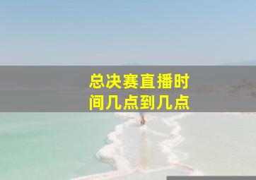 总决赛直播时间几点到几点