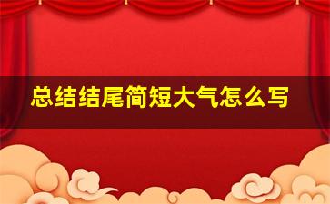 总结结尾简短大气怎么写