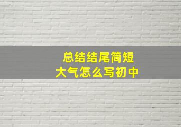 总结结尾简短大气怎么写初中