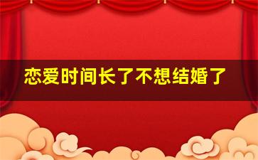 恋爱时间长了不想结婚了