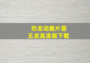 恐龙动画片霸王龙高清版下载