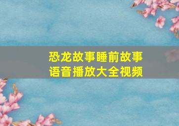 恐龙故事睡前故事语音播放大全视频