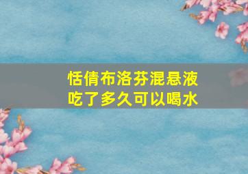 恬倩布洛芬混悬液吃了多久可以喝水