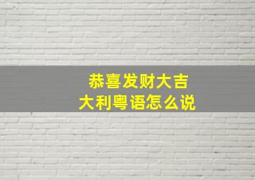 恭喜发财大吉大利粤语怎么说