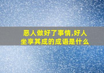 恶人做好了事情,好人坐享其成的成语是什么