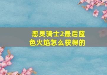 恶灵骑士2最后蓝色火焰怎么获得的