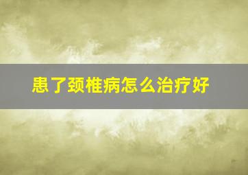 患了颈椎病怎么治疗好