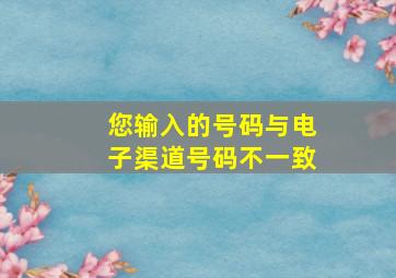 您输入的号码与电子渠道号码不一致