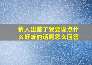 情人出差了我要说点什么好听的话呢怎么回答