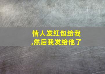 情人发红包给我,然后我发给他了