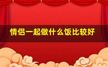 情侣一起做什么饭比较好