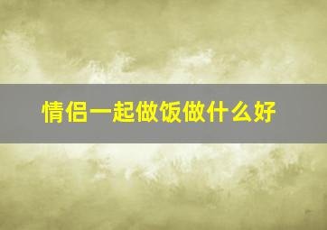 情侣一起做饭做什么好