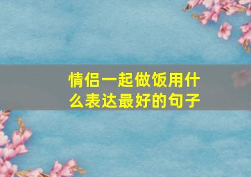 情侣一起做饭用什么表达最好的句子