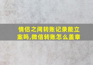 情侣之间转账记录能立案吗,微信转账怎么盖章