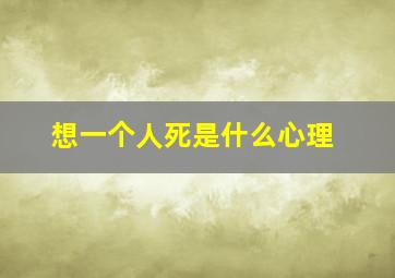 想一个人死是什么心理