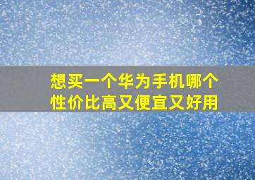 想买一个华为手机哪个性价比高又便宜又好用