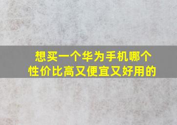 想买一个华为手机哪个性价比高又便宜又好用的