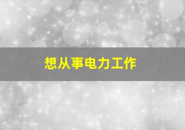 想从事电力工作