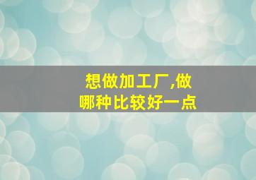 想做加工厂,做哪种比较好一点