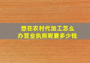 想在农村代加工怎么办营业执照呢要多少钱