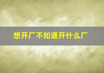 想开厂不知道开什么厂