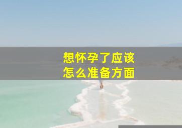 想怀孕了应该怎么准备方面