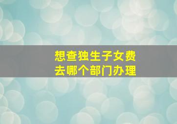 想查独生子女费去哪个部门办理