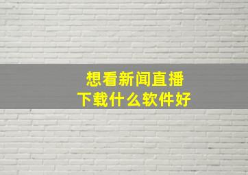 想看新闻直播下载什么软件好