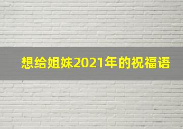 想给姐妹2021年的祝福语