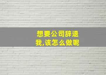 想要公司辞退我,该怎么做呢