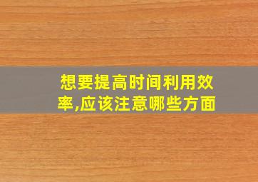 想要提高时间利用效率,应该注意哪些方面