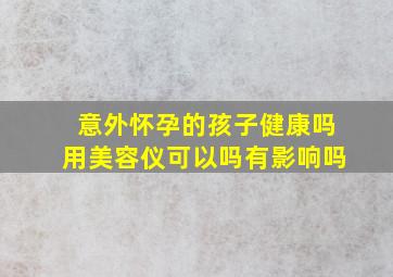 意外怀孕的孩子健康吗用美容仪可以吗有影响吗