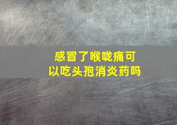 感冒了喉咙痛可以吃头孢消炎药吗