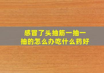 感冒了头抽筋一抽一抽的怎么办吃什么药好