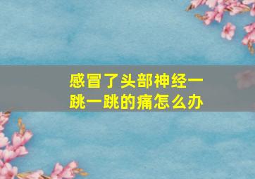 感冒了头部神经一跳一跳的痛怎么办