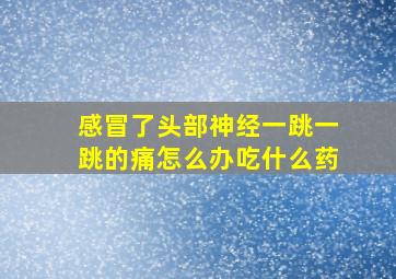 感冒了头部神经一跳一跳的痛怎么办吃什么药