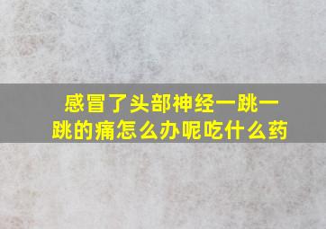 感冒了头部神经一跳一跳的痛怎么办呢吃什么药