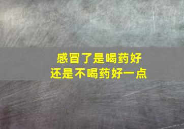 感冒了是喝药好还是不喝药好一点