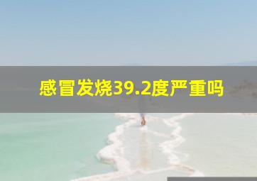 感冒发烧39.2度严重吗