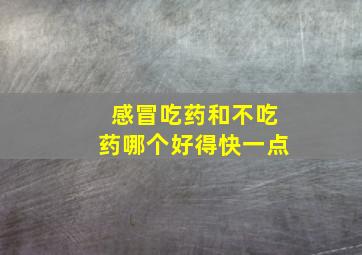 感冒吃药和不吃药哪个好得快一点