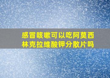 感冒咳嗽可以吃阿莫西林克拉维酸钾分散片吗